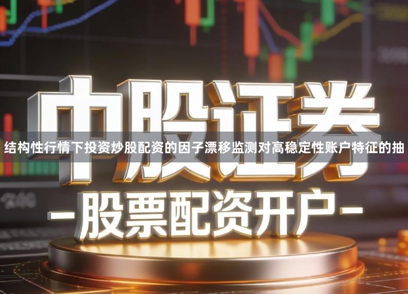 结构性行情下投资炒股配资的因子漂移监测对高稳定性账户特征的抽