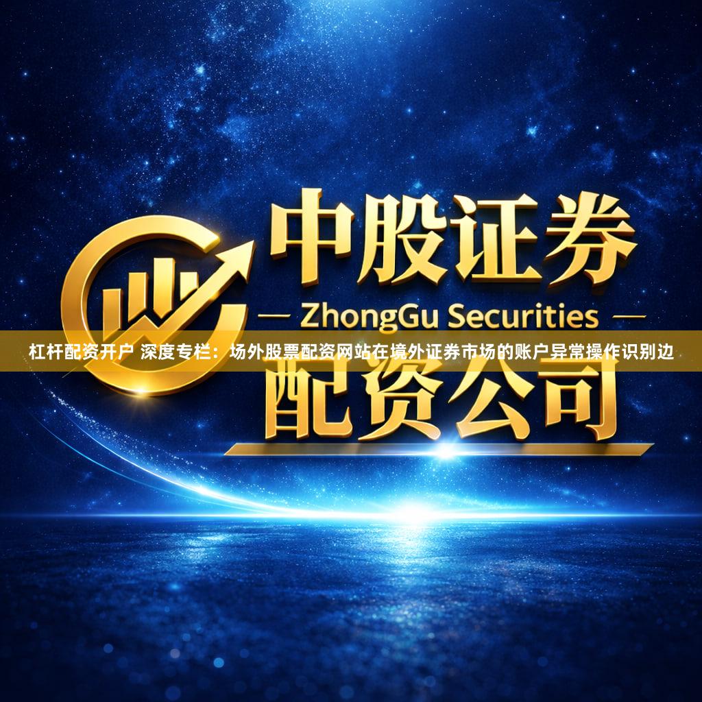 杠杆配资开户 深度专栏：场外股票配资网站在境外证券市场的账户异常操作识别边