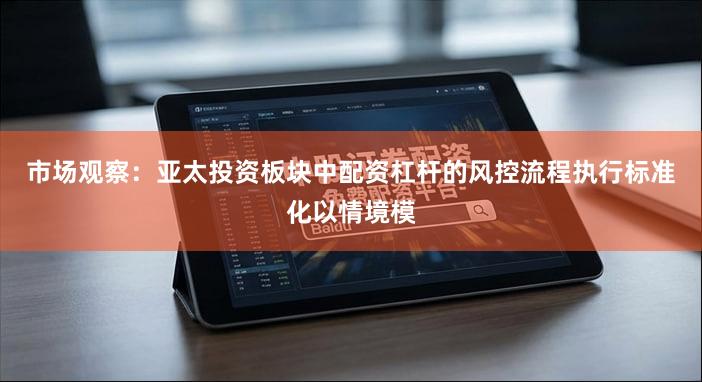市场观察：亚太投资板块中配资杠杆的风控流程执行标准化以情境模