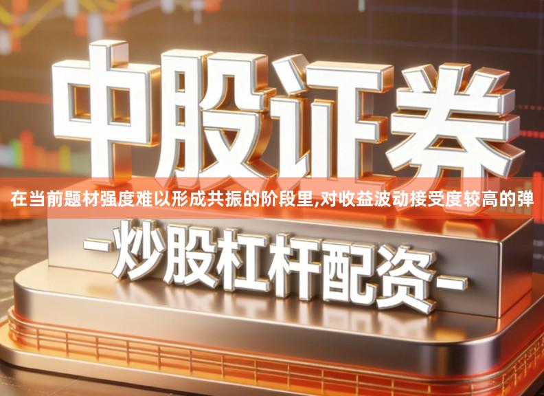 在当前题材强度难以形成共振的阶段里,对收益波动接受度较高的弹