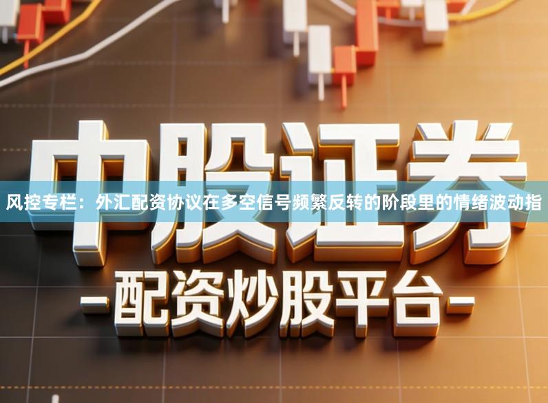 风控专栏：外汇配资协议在多空信号频繁反转的阶段里的情绪波动指