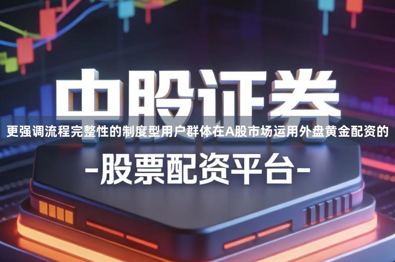 更强调流程完整性的制度型用户群体在A股市场运用外盘黄金配资的