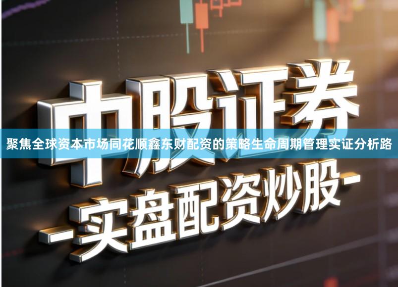 聚焦全球资本市场同花顺鑫东财配资的策略生命周期管理实证分析路