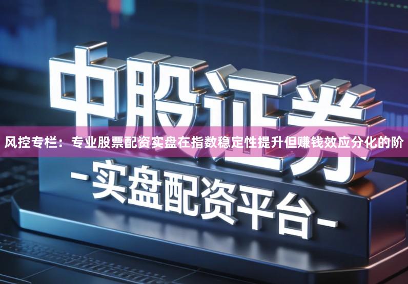 风控专栏：专业股票配资实盘在指数稳定性提升但赚钱效应分化的阶