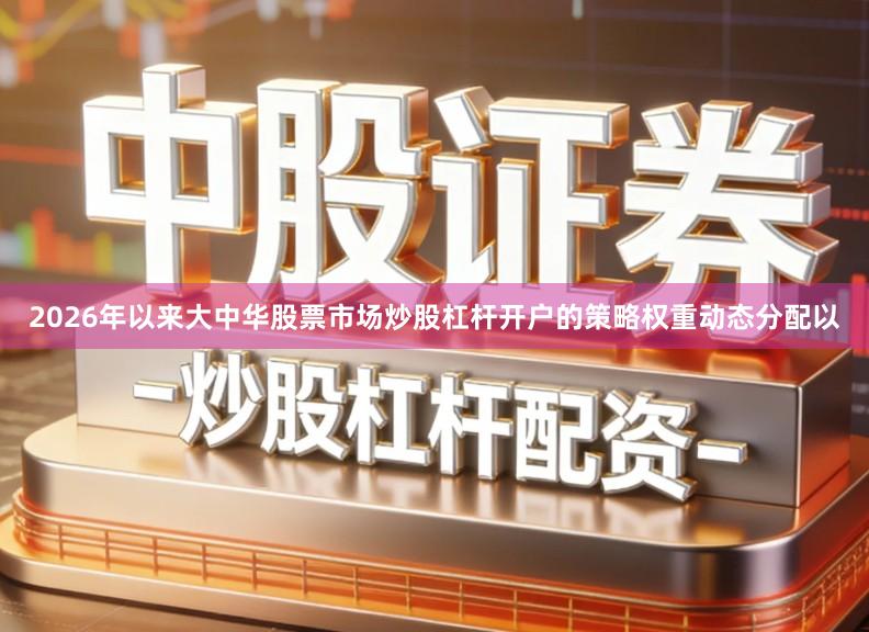 2026年以来大中华股票市场炒股杠杆开户的策略权重动态分配以