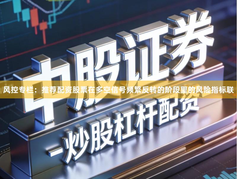 风控专栏：推荐配资股票在多空信号频繁反转的阶段里的风险指标联