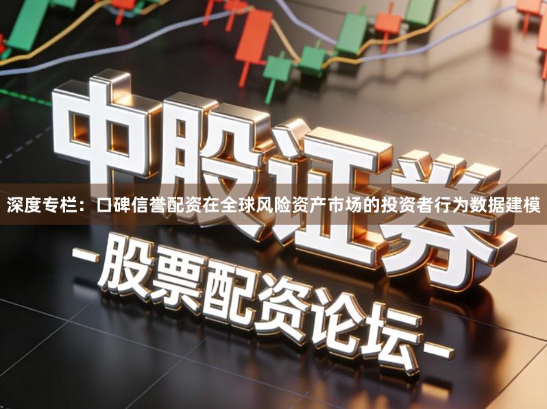 深度专栏：口碑信誉配资在全球风险资产市场的投资者行为数据建模