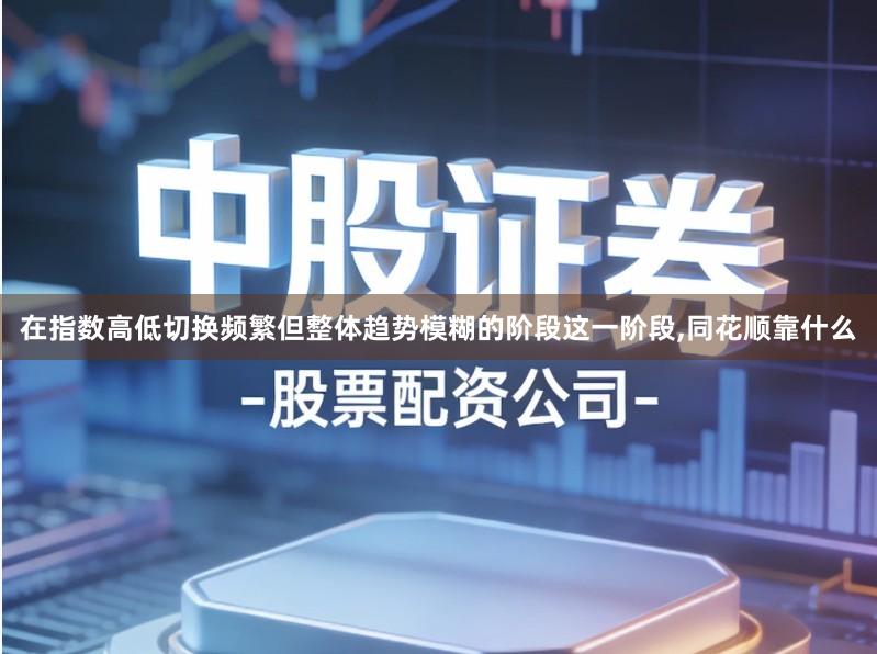 在指数高低切换频繁但整体趋势模糊的阶段这一阶段,同花顺靠什么