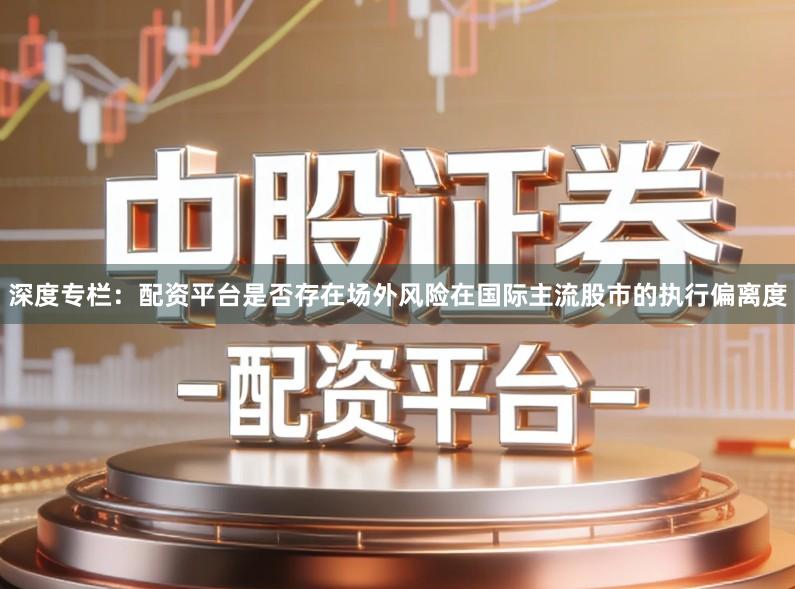 深度专栏：配资平台是否存在场外风险在国际主流股市的执行偏离度