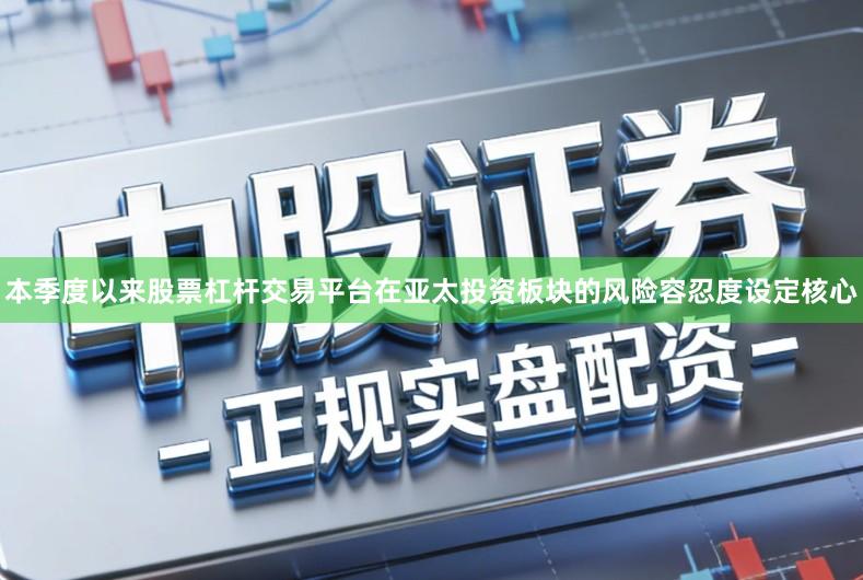 本季度以来股票杠杆交易平台在亚太投资板块的风险容忍度设定核心