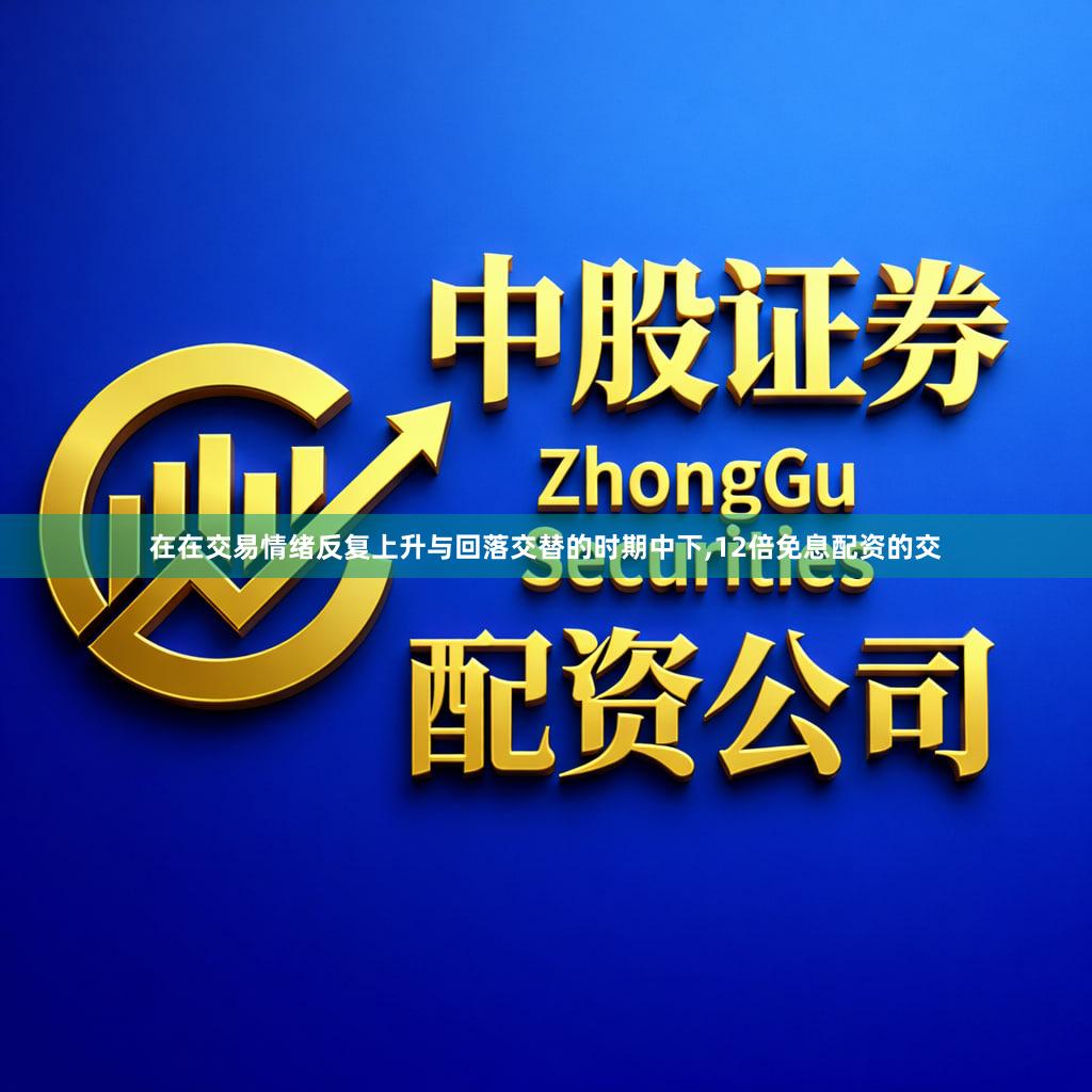 在在交易情绪反复上升与回落交替的时期中下,12倍免息配资的交