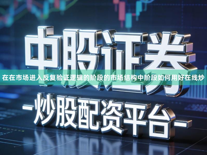 在在市场进入反复验证逻辑的阶段的市场结构中阶段如何用好在线炒
