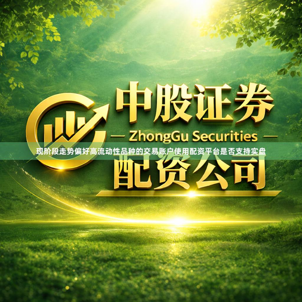 现阶段走势偏好高流动性品种的交易账户使用配资平台是否支持实盘