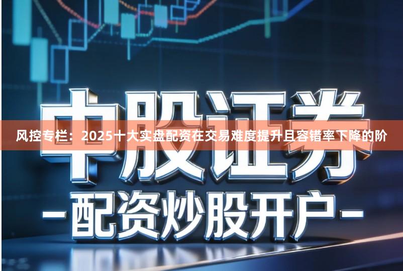 风控专栏：2025十大实盘配资在交易难度提升且容错率下降的阶