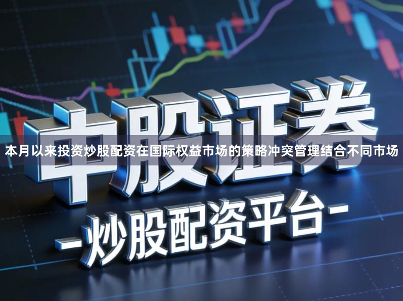 本月以来投资炒股配资在国际权益市场的策略冲突管理结合不同市场