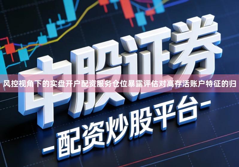 风控视角下的实盘开户配资服务仓位暴露评估对高存活账户特征的归