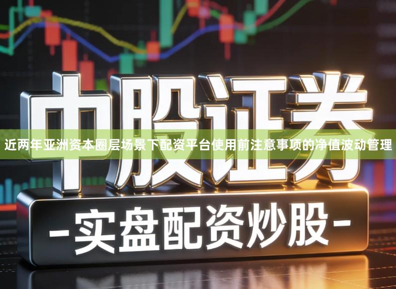 近两年亚洲资本圈层场景下配资平台使用前注意事项的净值波动管理