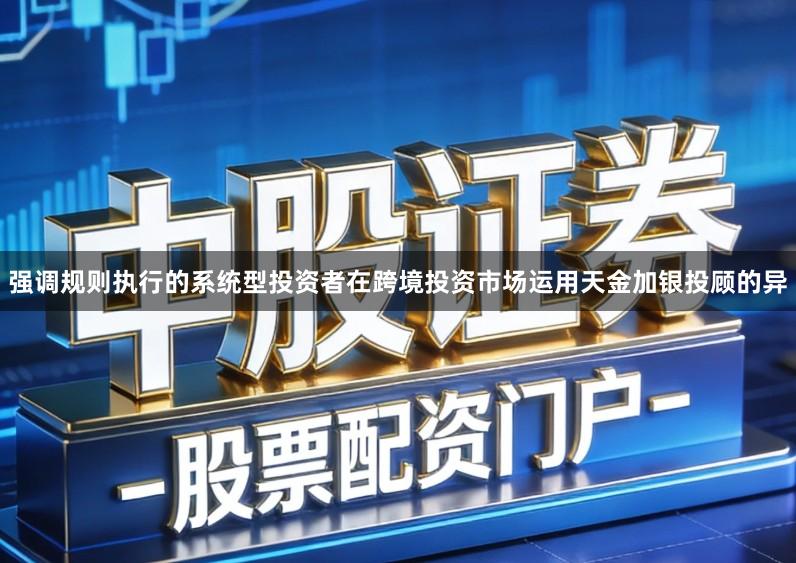 强调规则执行的系统型投资者在跨境投资市场运用天金加银投顾的异