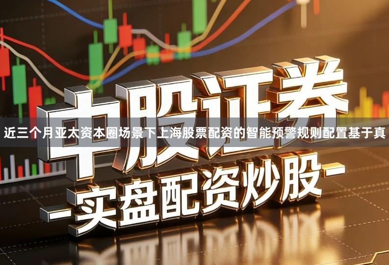 近三个月亚太资本圈场景下上海股票配资的智能预警规则配置基于真