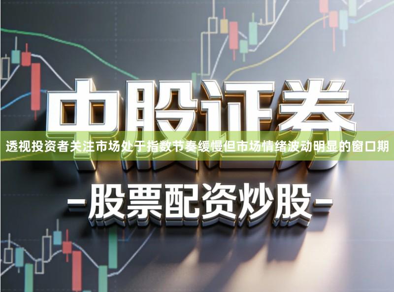 透视投资者关注市场处于指数节奏缓慢但市场情绪波动明显的窗口期