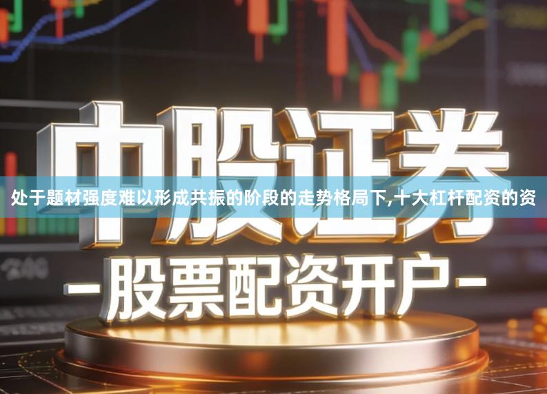 处于题材强度难以形成共振的阶段的走势格局下,十大杠杆配资的资