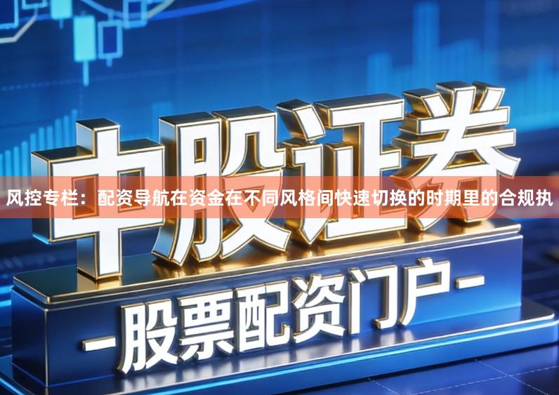 风控专栏：配资导航在资金在不同风格间快速切换的时期里的合规执