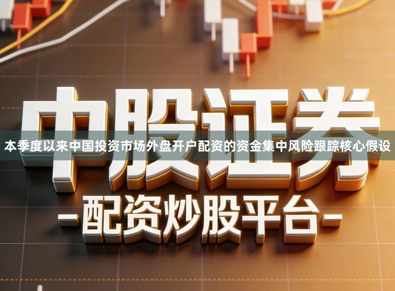本季度以来中国投资市场外盘开户配资的资金集中风险跟踪核心假设