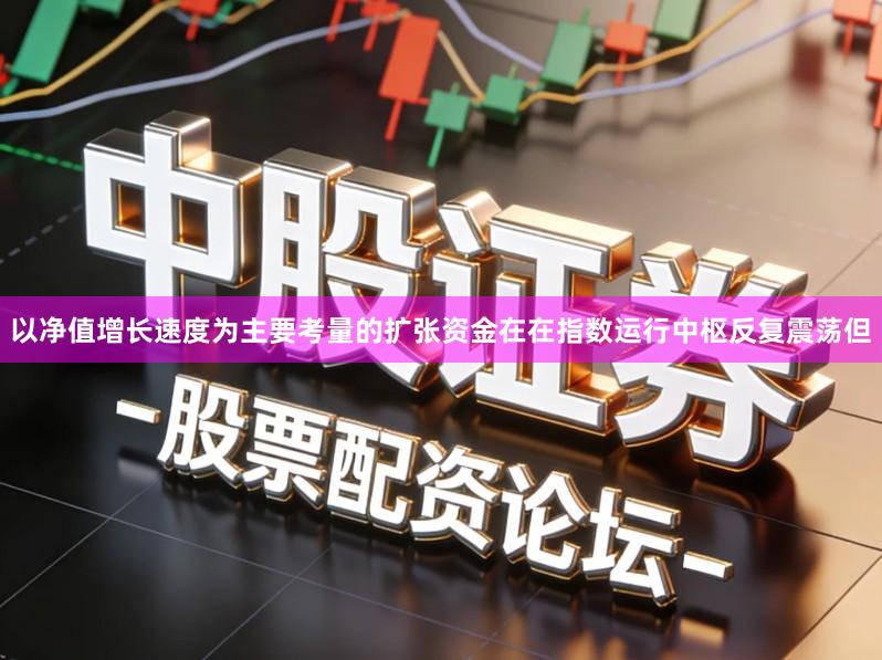 以净值增长速度为主要考量的扩张资金在在指数运行中枢反复震荡但
