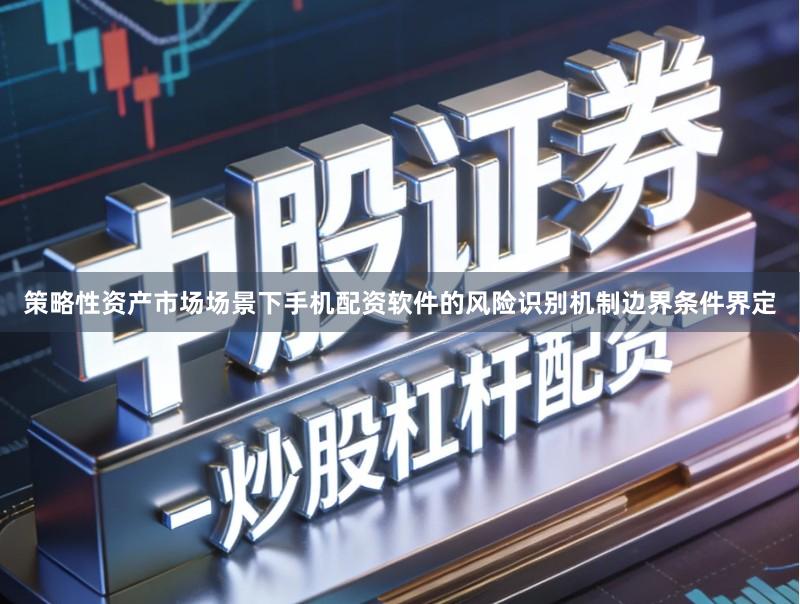 策略性资产市场场景下手机配资软件的风险识别机制边界条件界定