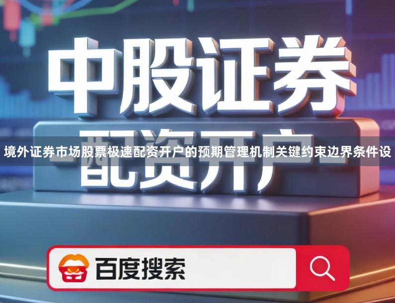 境外证券市场股票极速配资开户的预期管理机制关键约束边界条件设