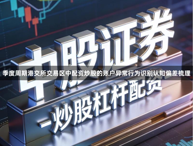 季度周期港交所交易区中配资炒股的账户异常行为识别认知偏差梳理