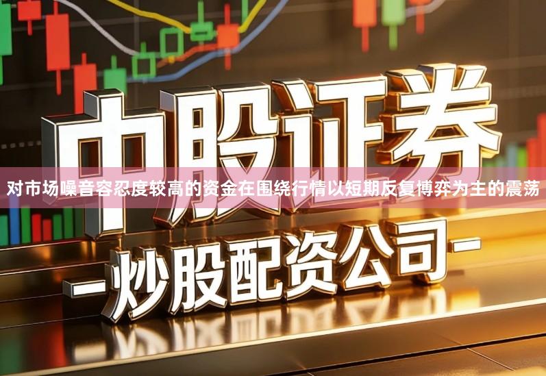 对市场噪音容忍度较高的资金在围绕行情以短期反复博弈为主的震荡