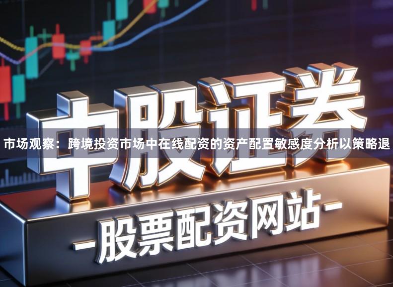 市场观察：跨境投资市场中在线配资的资产配置敏感度分析以策略退