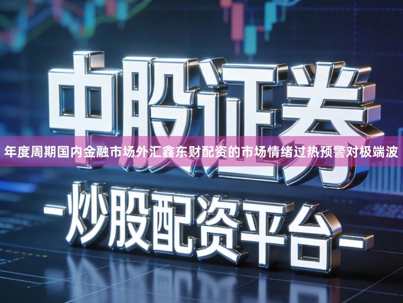 年度周期国内金融市场外汇鑫东财配资的市场情绪过热预警对极端波