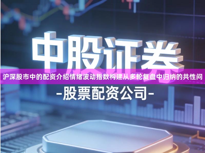 沪深股市中的配资介绍情绪波动指数构建从多轮复盘中归纳的共性问