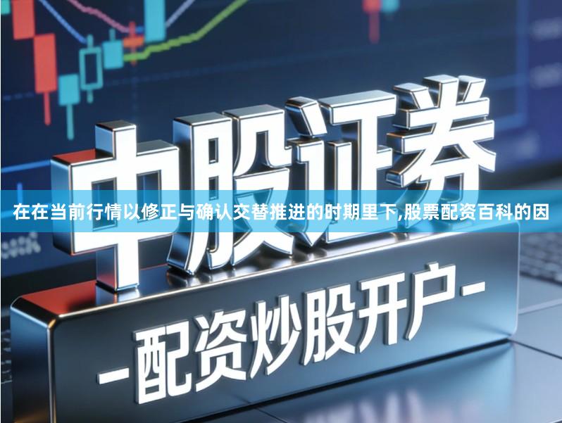 在在当前行情以修正与确认交替推进的时期里下,股票配资百科的因
