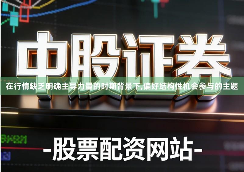 在行情缺乏明确主导力量的时期背景下,偏好结构性机会参与的主题