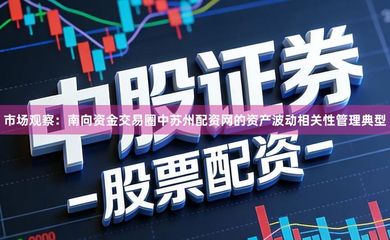 市场观察：南向资金交易圈中苏州配资网的资产波动相关性管理典型