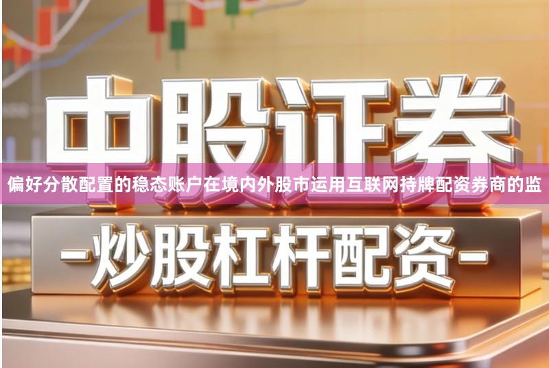 偏好分散配置的稳态账户在境内外股市运用互联网持牌配资券商的监