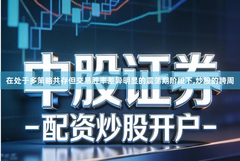 在处于多策略共存但交易胜率差异明显的震荡期阶段下,炒股的跨周