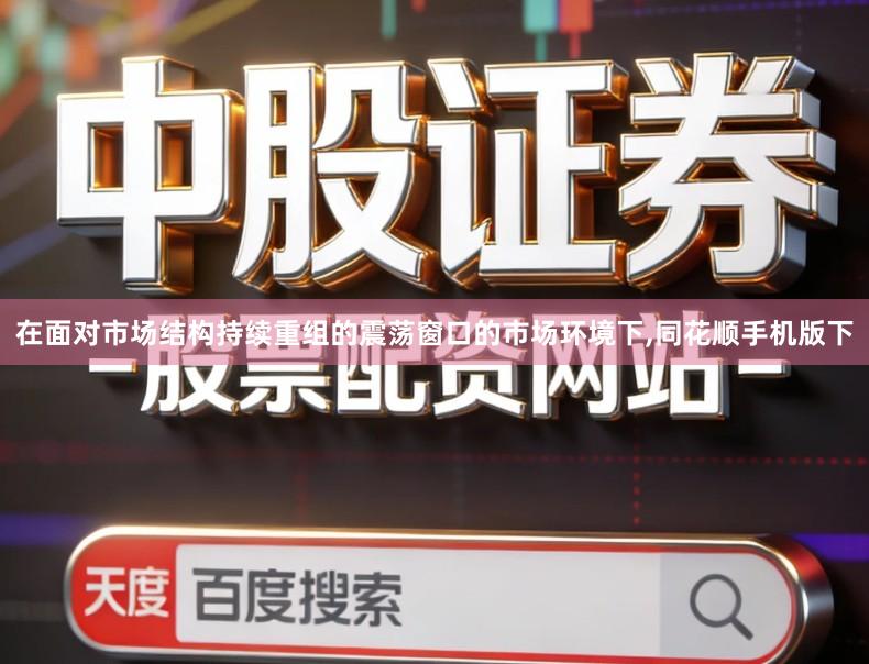 在面对市场结构持续重组的震荡窗口的市场环境下,同花顺手机版下