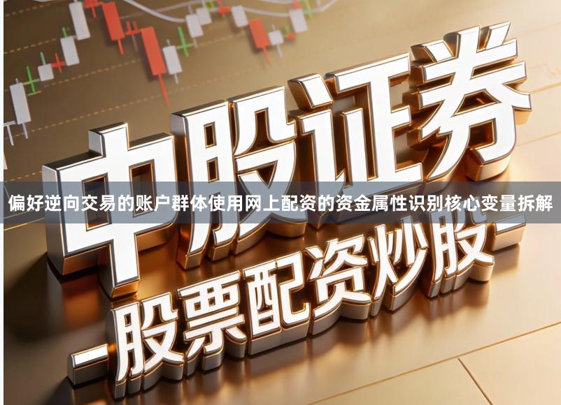 偏好逆向交易的账户群体使用网上配资的资金属性识别核心变量拆解