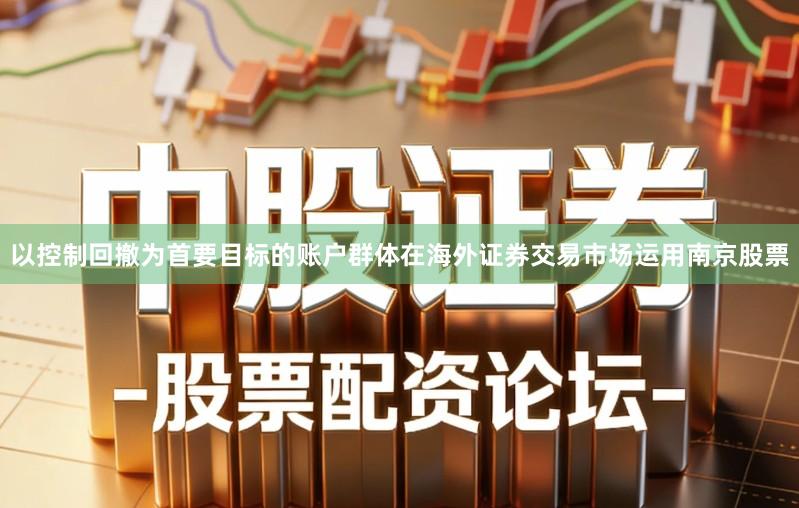 以控制回撤为首要目标的账户群体在海外证券交易市场运用南京股票