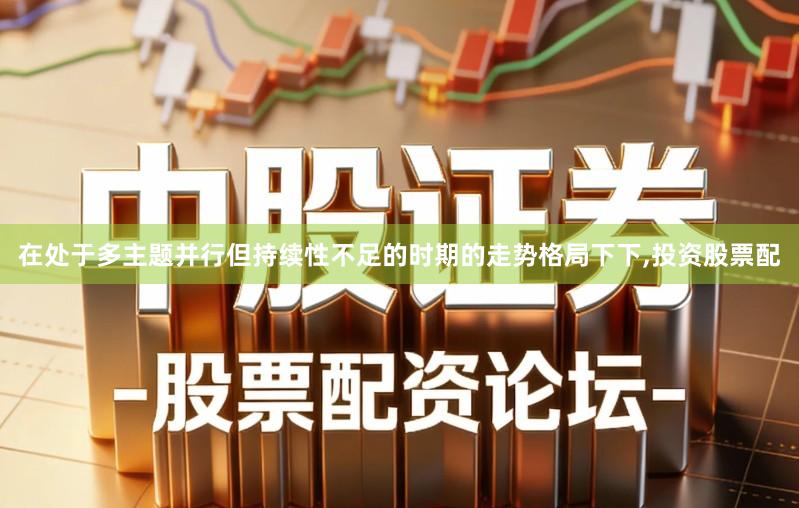 在处于多主题并行但持续性不足的时期的走势格局下下,投资股票配