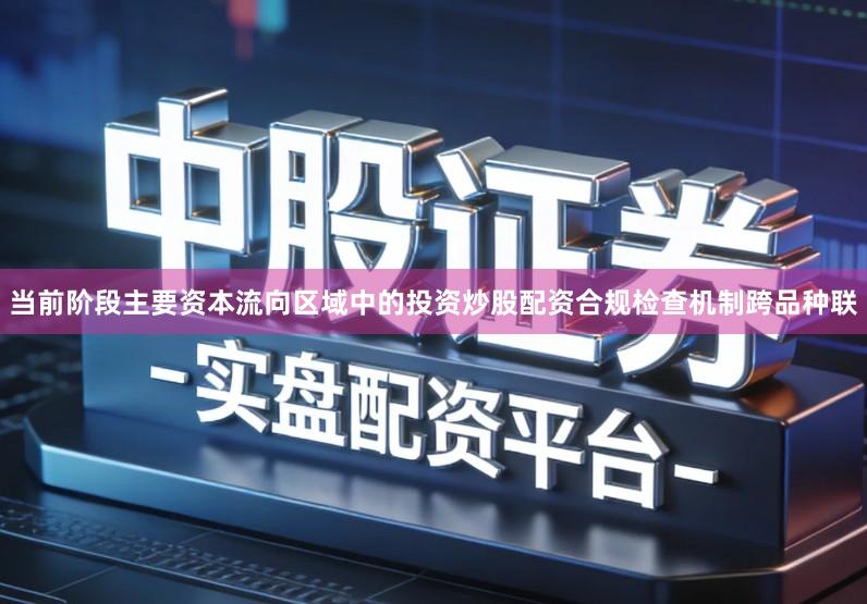 当前阶段主要资本流向区域中的投资炒股配资合规检查机制跨品种联