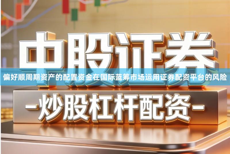 偏好顺周期资产的配置资金在国际蓝筹市场运用证券配资平台的风险