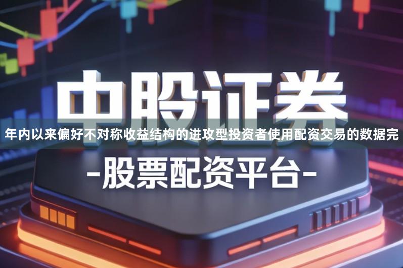 年内以来偏好不对称收益结构的进攻型投资者使用配资交易的数据完