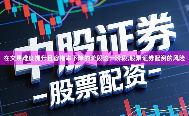 在交易难度提升且容错率下降的阶段这一阶段,股票证券配资的风险