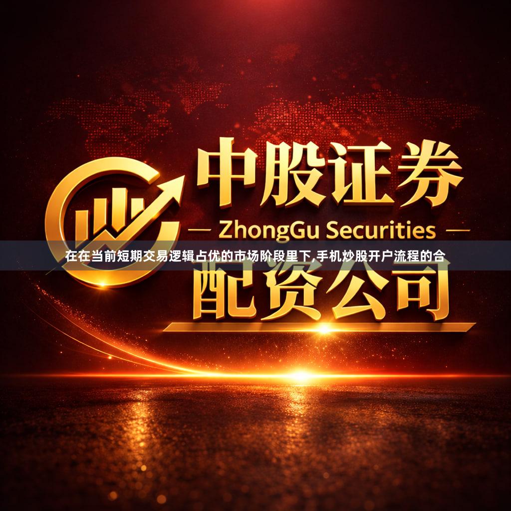 在在当前短期交易逻辑占优的市场阶段里下,手机炒股开户流程的合