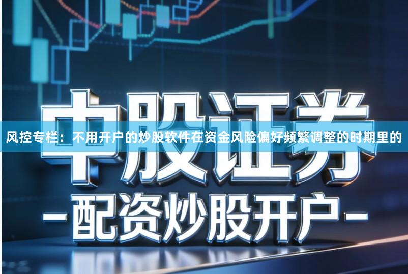 风控专栏：不用开户的炒股软件在资金风险偏好频繁调整的时期里的